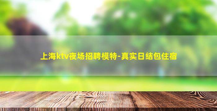 上海ktv夜场招聘模特-真实日结包住宿